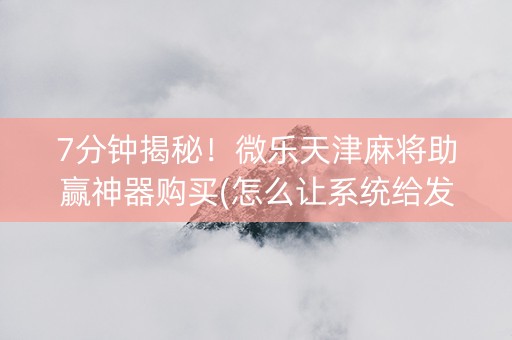 7分钟揭秘！微乐天津麻将助赢神器购买(怎么让系统给发好牌)