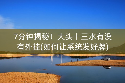 7分钟揭秘！大头十三水有没有外挂(如何让系统发好牌)