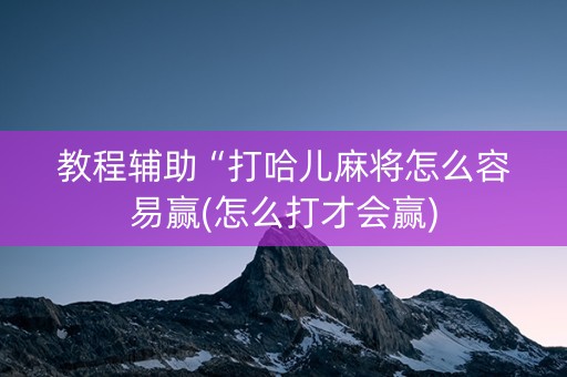 教程辅助“打哈儿麻将怎么容易赢(怎么打才会赢)