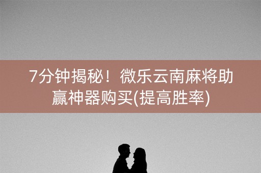 7分钟揭秘！微乐云南麻将助赢神器购买(提高胜率)