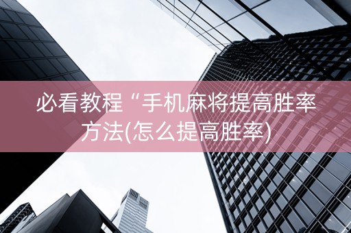 必看教程“手机麻将提高胜率方法(怎么提高胜率)