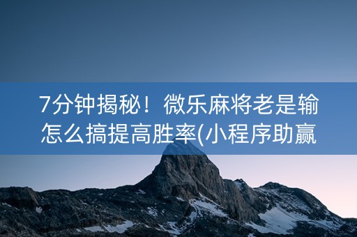 7分钟揭秘！微乐麻将老是输怎么搞提高胜率(小程序助赢神器)
