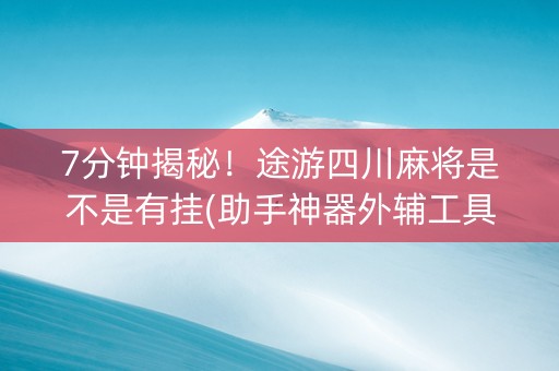 7分钟揭秘！途游四川麻将是不是有挂(助手神器外辅工具)