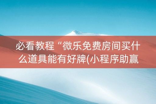 必看教程“微乐免费房间买什么道具能有好牌(小程序助赢神器)