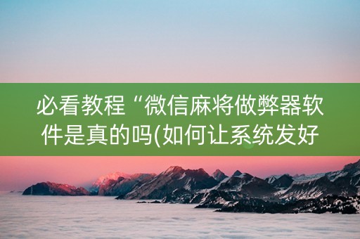必看教程“微信麻将做弊器软件是真的吗(如何让系统发好牌)