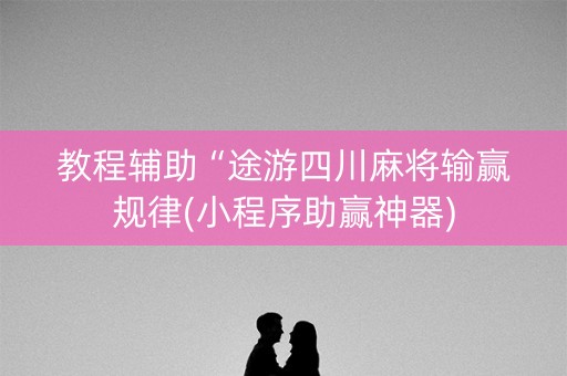 教程辅助“途游四川麻将输赢规律(小程序助赢神器)