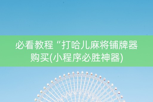必看教程“打哈儿麻将铺牌器购买(小程序必胜神器)