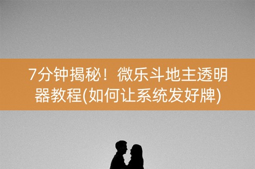 7分钟揭秘！微乐斗地主透明器教程(如何让系统发好牌)