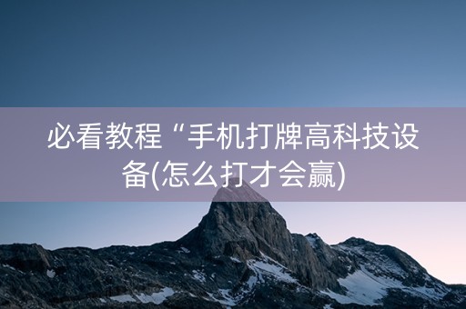 必看教程“手机打牌高科技设备(怎么打才会赢)