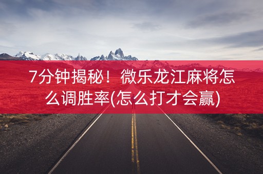 7分钟揭秘！微乐龙江麻将怎么调胜率(怎么打才会赢)