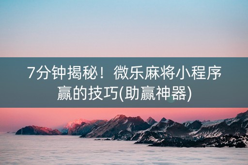 7分钟揭秘！微乐麻将小程序赢的技巧(助赢神器)