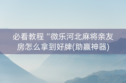 必看教程“微乐河北麻将亲友房怎么拿到好牌(助赢神器)