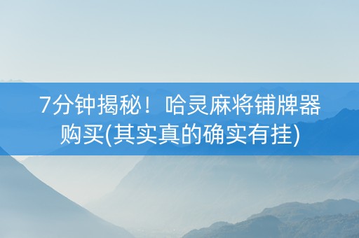7分钟揭秘！哈灵麻将铺牌器购买(其实真的确实有挂)