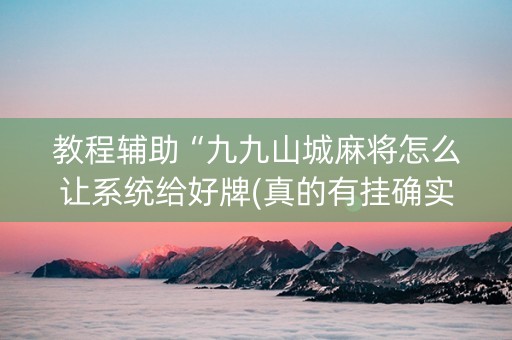教程辅助“九九山城麻将怎么让系统给好牌(真的有挂确实有挂)