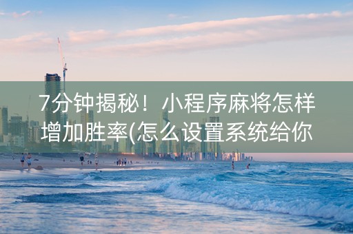 7分钟揭秘！小程序麻将怎样增加胜率(怎么设置系统给你好牌)