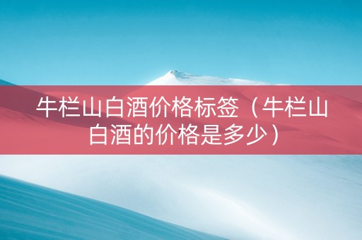 牛栏山白酒价格标签（牛栏山白酒的价格是多少）