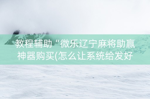 教程辅助“微乐辽宁麻将助赢神器购买(怎么让系统给发好牌)