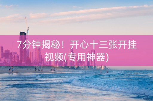 7分钟揭秘！开心十三张开挂视频(专用神器)