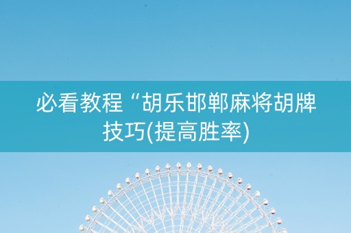 必看教程“胡乐邯郸麻将胡牌技巧(提高胜率)