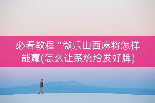 必看教程“微乐山西麻将怎样能赢(怎么让系统给发好牌)