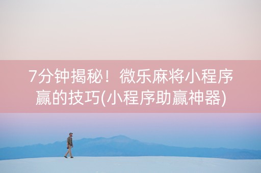 7分钟揭秘！微乐麻将小程序赢的技巧(小程序助赢神器)