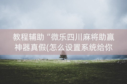 教程辅助“微乐四川麻将助赢神器真假(怎么设置系统给你好牌)