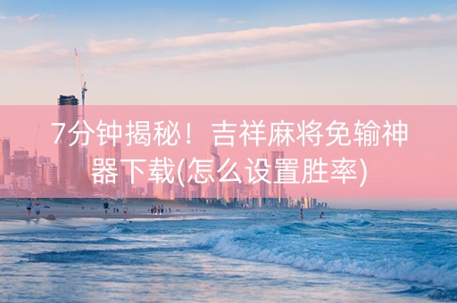 7分钟揭秘！吉祥麻将免输神器下载(怎么设置胜率)