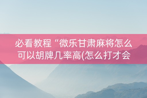 必看教程“微乐甘肃麻将怎么可以胡牌几率高(怎么打才会赢)