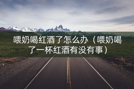 喂奶喝红酒了怎么办（喂奶喝了一杯红酒有没有事）