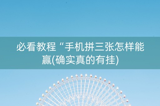必看教程“手机拼三张怎样能赢(确实真的有挂)
