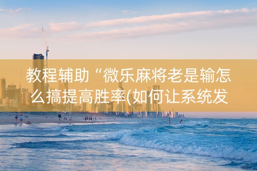 教程辅助“微乐麻将老是输怎么搞提高胜率(如何让系统发好牌)