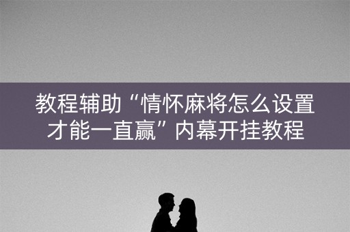 教程辅助“情怀麻将怎么设置才能一直赢”内幕开挂教程