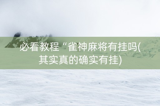 必看教程“雀神麻将有挂吗(其实真的确实有挂)