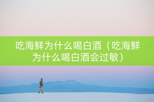 吃海鲜为什么喝白酒（吃海鲜为什么喝白酒会过敏）