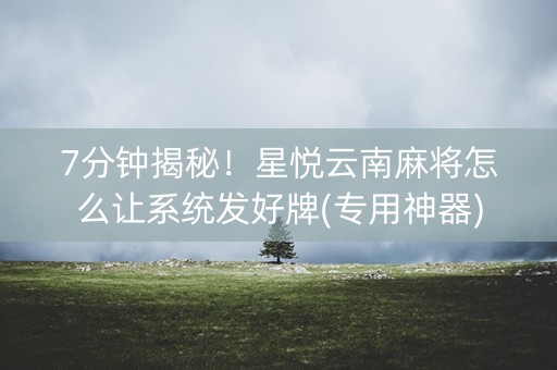 7分钟揭秘！星悦云南麻将怎么让系统发好牌(专用神器)