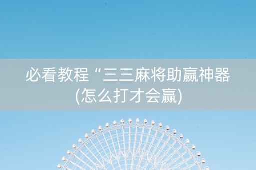 必看教程“三三麻将助赢神器(怎么打才会赢)