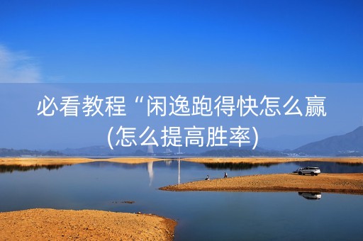 必看教程“闲逸跑得快怎么赢(怎么提高胜率)