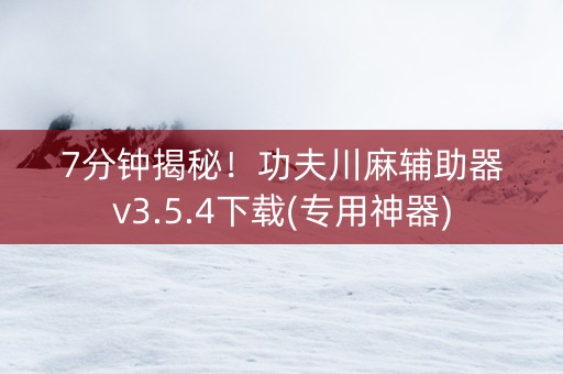 7分钟揭秘！功夫川麻辅助器v3.5.4下载(专用神器)