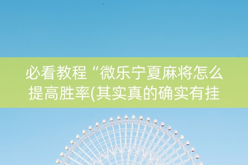必看教程“微乐宁夏麻将怎么提高胜率(其实真的确实有挂)