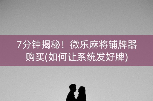7分钟揭秘！微乐麻将铺牌器购买(如何让系统发好牌)