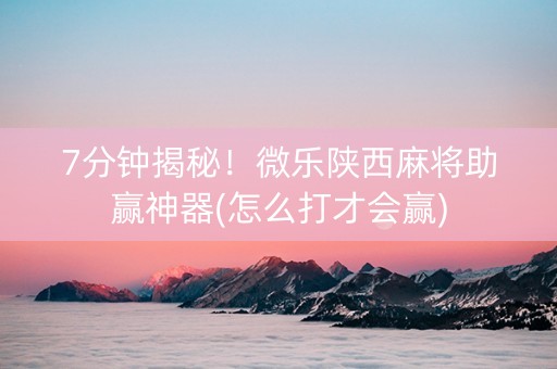7分钟揭秘！微乐陕西麻将助赢神器(怎么打才会赢)
