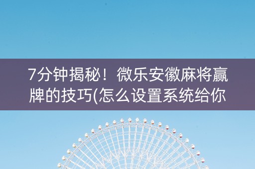 7分钟揭秘！微乐安徽麻将赢牌的技巧(怎么设置系统给你好牌)