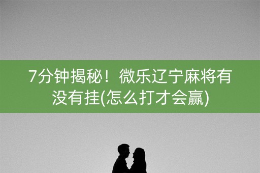 7分钟揭秘！微乐辽宁麻将有没有挂(怎么打才会赢)