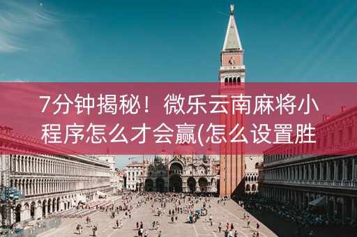 7分钟揭秘！微乐云南麻将小程序怎么才会赢(怎么设置胜率)