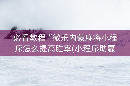 必看教程“微乐内蒙麻将小程序怎么提高胜率(小程序助赢神器)