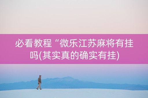 必看教程“微乐江苏麻将有挂吗(其实真的确实有挂)