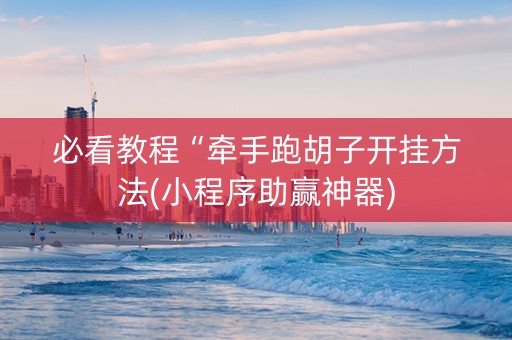 必看教程“牵手跑胡子开挂方法(小程序助赢神器)