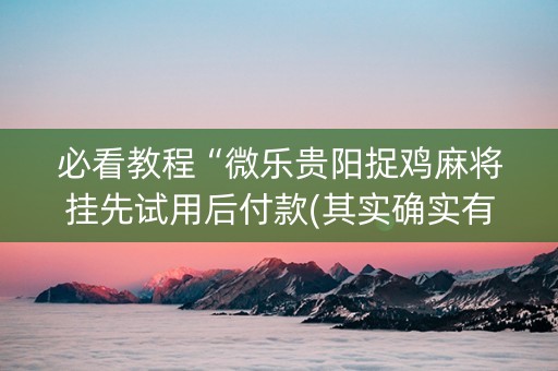 必看教程“微乐贵阳捉鸡麻将挂先试用后付款(其实确实有挂)