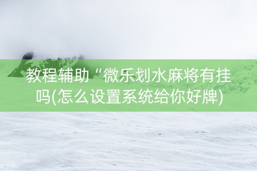 教程辅助“微乐划水麻将有挂吗(怎么设置系统给你好牌)