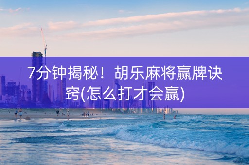 7分钟揭秘！胡乐麻将赢牌诀窍(怎么打才会赢)